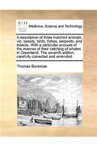 A description of three hundred animals, viz. beasts, birds, fishes, serpents, and insects. With a particular account of the manner of their catching of whales in Greenland. The seventh edition, carefully corrected and amended.