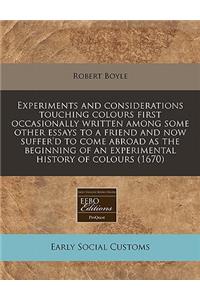 Experiments and Considerations Touching Colours First Occasionally Written Among Some Other Essays to a Friend and Now Suffer'd to Come Abroad as the Beginning of an Experimental History of Colours (1670)