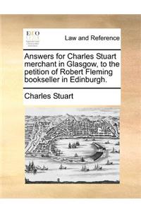 Answers for Charles Stuart merchant in Glasgow, to the petition of Robert Fleming bookseller in Edinburgh.