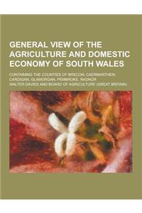 General View of the Agriculture and Domestic Economy of South Wales; Containing the Counties of Brecon, Caermarthen, Cardigan, Glamorgan, Pembroke, Ra