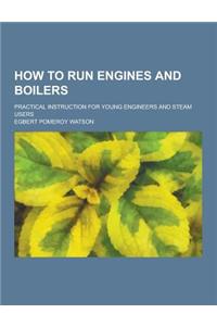How to Run Engines and Boilers; Practical Instruction for Young Engineers and Steam Users