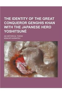 The Identity of the Great Conqueror Genghis Khan with the Japanese Hero Yoshitsune; An Historical Thesis