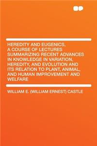 Heredity and Eugenics, a Course of Lectures Summarizing Recent Advances in Knowledge in Variation, Heredity, and Evolution and Its Relation to Plant, Animal, and Human Improvement and Welfare