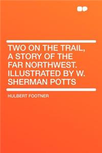 Two on the Trail, a Story of the Far Northwest. Illustrated by W. Sherman Potts