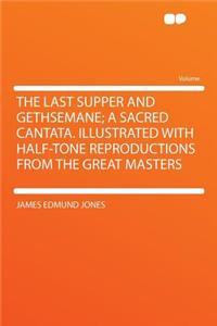 The Last Supper and Gethsemane; A Sacred Cantata. Illustrated with Half-Tone Reproductions from the Great Masters