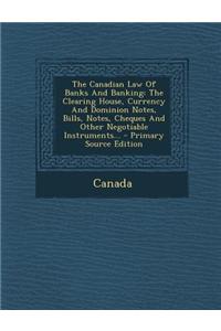 The Canadian Law of Banks and Banking: The Clearing House, Currency and Dominion Notes, Bills, Notes, Cheques and Other Negotiable Instruments... - Pr