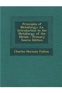 Principles of Metallurgy: An Introduction to the Metallurgy of the Metals - Primary Source Edition