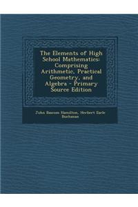 The Elements of High School Mathematics: Comprising Arithmetic, Practical Geometry, and Algebra
