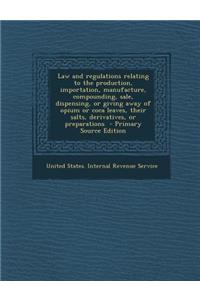 Law and Regulations Relating to the Production, Importation, Manufacture, Compounding, Sale, Dispensing, or Giving Away of Opium or Coca Leaves, Their Salts, Derivatives, or Preparations