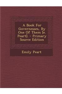 A Book for Governesses, by One of Them [E. Peart]. - Primary Source Edition