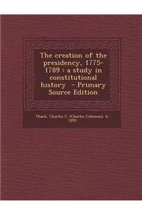 The Creation of the Presidency, 1775-1789: A Study in Constitutional History - Primary Source Edition