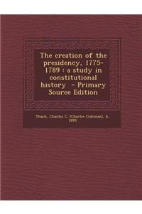 The Creation of the Presidency, 1775-1789: A Study in Constitutional History - Primary Source Edition