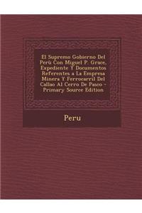 El Supremo Gobierno del Peru Con Miguel P. Grace, Expediente y Documentos Referentes a la Empresa Minera y Ferrocarril del Callao Al Cerro de Pasco - Primary Source Edition