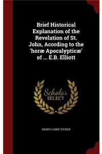 Brief Historical Explanation of the Revelation of St. John, Acording to the 'horæ Apocalypticæ' of ... E.B. Elliott