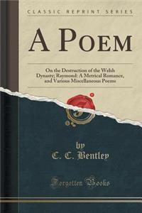 A Poem: On the Destruction of the Welsh Dynasty; Raymond: A Metrical Romance, and Various Miscellaneous Poems (Classic Reprint