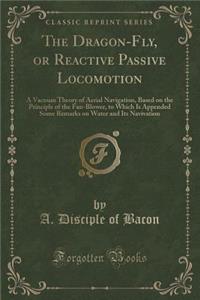 The Dragon-Fly, or Reactive Passive Locomotion: A Vacuum Theory of Aerial Navigation, Based on the Principle of the Fan-Blower, to Which Is Appended Some Remarks on Water and Its Navivation (Classic Reprint)