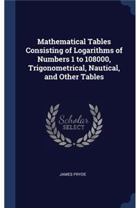 Mathematical Tables Consisting of Logarithms of Numbers 1 to 108000, Trigonometrical, Nautical, and Other Tables