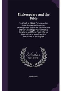 Shakespeare and the Bible: To Which is Added Prayers on the Stage, Proper and Improper; Shakespeare's use of the Sacred Name of Deity; the Stage Viewed From a Scriptural and M