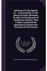 Substance Of The Speech Of ... Lord Grenville, In The House Of Lords. November 30, 1819. On The Marquis Of Lansdowne's Motion, That A Select Committee Be Appointed To Inquire Into The State Of The Country