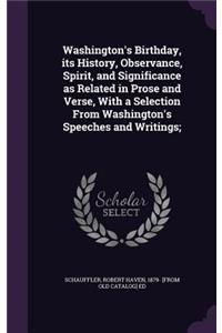 Washington's Birthday, Its History, Observance, Spirit, and Significance as Related in Prose and Verse, with a Selection from Washington's Speeches and Writings;