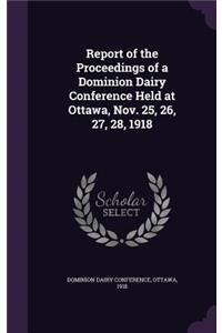 Report of the Proceedings of a Dominion Dairy Conference Held at Ottawa, Nov. 25, 26, 27, 28, 1918