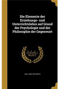 Die Elemente der Erziehungs- und Unterrichtslehre auf Grund der Psychologie und der Philosophie der Gegenwart