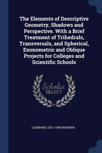 The Elements of Descriptive Geometry, Shadows and Perspective. With a Brief Treatment of Trihedrals, Transversals, and Spherical, Exonometric and Oblique Projects for Colleges and Scientific Schools