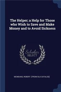 Helper; a Help for Those who Wish to Save and Make Money and to Avoid Sickness
