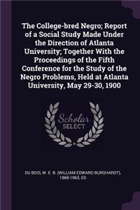 The College-Bred Negro; Report of a Social Study Made Under the Direction of Atlanta University; Together with the Proceedings of the Fifth Conference for the Study of the Negro Problems, Held at Atlanta University, May 29-30, 1900