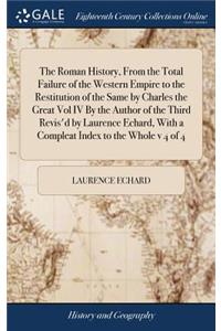 The Roman History, from the Total Failure of the Western Empire to the Restitution of the Same by Charles the Great Vol IV by the Author of the Third Revis'd by Laurence Echard, with a Compleat Index to the Whole V 4 of 4