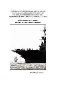 USS CORAL SEA CV-42, CVB-43, CVA-43 and CV-43 HISTORY, AND THOSE AIRCRAFT CARRIERS OPERATING WITH CORAL SEA DURING HER TOUR OF SERVICE AND A TOUR OF DUTY IN THE U. S. NAVY (August 1977 to February 1983)
