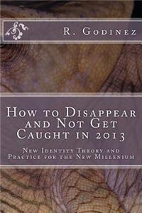 How to Disappear and Not Get Caught in 2013: New Identity Theory and Practice for the New Millenium