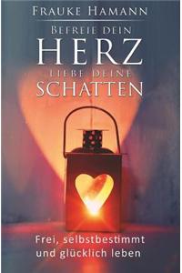 Befreie Dein Herz - Liebe Deine Schatten: Frei, Selbstbestimmt Und Glucklich Leben