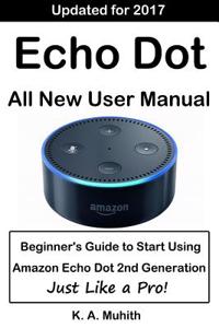 Echo Dot User Manual: Beginner's Guide to Start Using Amazon Echo Dot (2nd Generation) Like a Pro!: (Amazon Echo Dot, Amazon Dot, Echo Dot, Amazon Echo Dot User Manual, Alexa, User Manual)(with Video Tutorials)(Updated for 2017)