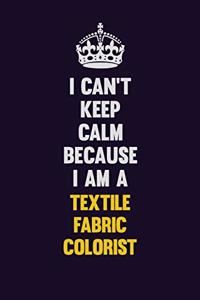 I Can't Keep Calm Because I Am A Textile Fabric Colorist