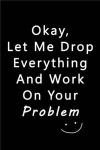Let Me Drop Everything & Work On Your Problem