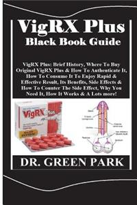 Vigrx Plus Black Book Guide: Vigrx Plus: Brief History, Where to Buy Original Vigrx Plus & How to Authenticate It, How to Consume It to Enjoy Rapid & Effective Result, Its Benefits, Side Effects & How to Counter the Side Effect, Why You Need It, Ho