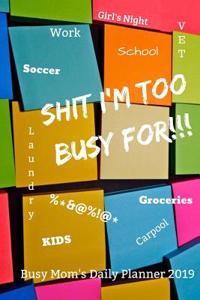 Shit I'm Too Busy for: A Busy Mom's Daily Planner 2019: A Planner / Calendar / Notebook for Mom