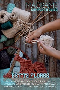 Macrame&#769; Complete Guide: The Complete and Easy Guide for All Levels To Make Macramé projects like Plant Hangers, Wall Hanging, Homewares, and Other Stylish Projects