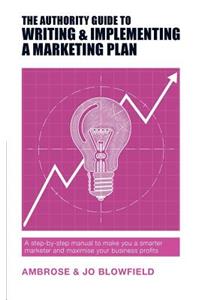 Authority Guide to Writing and Implementing a Marketing Plan: A step-by-step manual to make you a smarter marketer and maximise your business profits