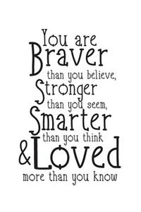 You are braver than you believe Stronger then you seem Smarter Than you think & Loved more than you know