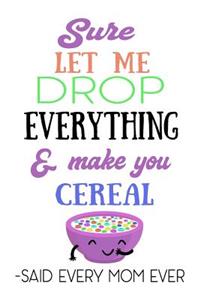 Sure Let Me Drop Everything & Make You Cereal -Said Every Mom Ever