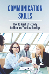 Communication Skills: How To Speak Effectively And Improve Your Relationships: Master Small Talk With Anyone