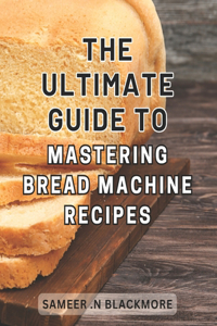 The Ultimate Guide to Mastering Bread Machine Recipes