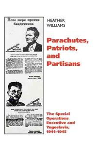 Parachutes, Patriots, and Partisans: The Special Operations Executive and Yugoslavia, 1941-1945