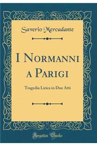 I Normanni a Parigi: Tragedia Lirica in Due Atti (Classic Reprint)