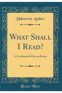 What Shall I Read?: A Confidential Chat on Books (Classic Reprint)