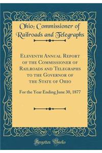 Eleventh Annual Report of the Commissioner of Railroads and Telegraphs to the Governor of the State of Ohio: For the Year Ending June 30, 1877 (Classic Reprint)
