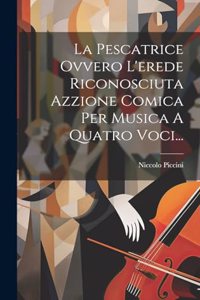 La Pescatrice Ovvero L'erede Riconosciuta Azzione Comica Per Musica A Quatro Voci...