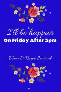 I'll Be Happier On Friday After 3pm Wine And Recipe Journal
